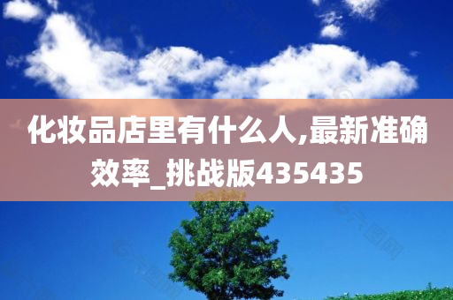 化妆品店里有什么人,最新准确效率_挑战版435435