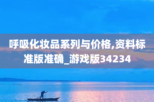 呼吸化妆品系列与价格,资料标准版准确_游戏版34234今晚必出三肖2025_2025新澳门精准免费提供·精确判断
