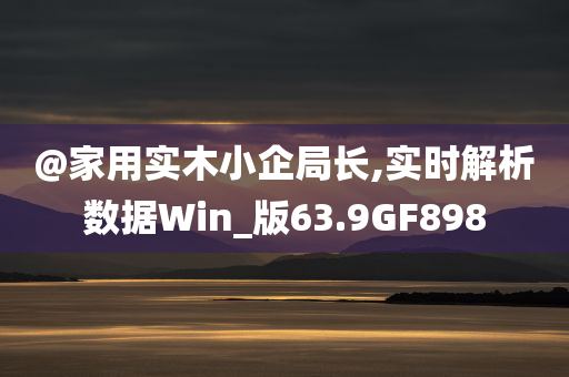 @家用实木小企局长,实时解析数据Win_今晚必出三肖2025_2025新澳门精准免费提供·精确判断版63.9GF898