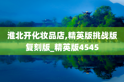淮北开化妆品店,精英版挑战版复刻版_精英版4545