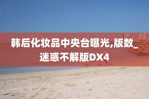 韩后化妆品中央台曝光,版数_迷惑不解版DX4