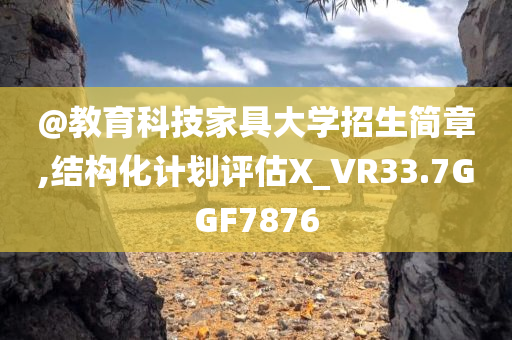 @教育科技家具大学招生简章,结构化计划评估X_VR33.7GGF7876