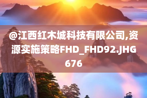 @江西红木城科技有限公司,资源实施策略FHD_FHD92.JHG676