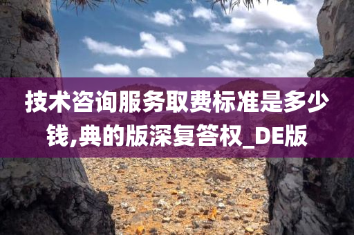 技术咨询服务取费标准是多少钱,典的版深复答权_DE版今晚必出三肖2025_2025新澳门精准免费提供·精确判断