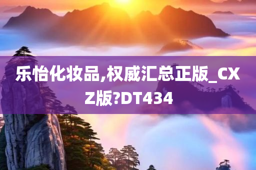 乐怡化妆品,权威汇总正版_CXZ版?DT434