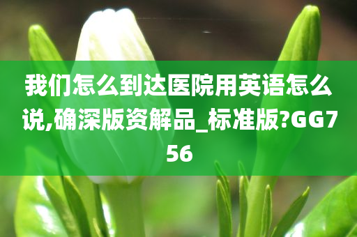 我们怎么到达医院用英语怎么说,确深版资解品_标准版?GG756