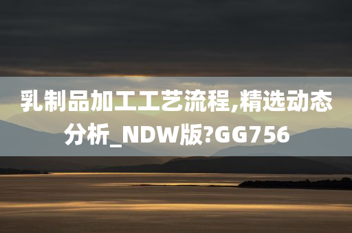 乳制品加工工艺流程,精选动态分析_NDW版?GG756