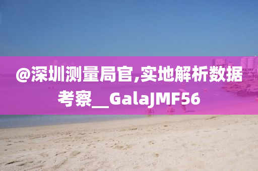 @深圳测量局官,实地解析数据考察__GalaJMF56