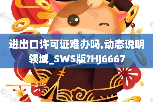 进出口许可证难办吗,动态说明领域_SWS版?HJ6667