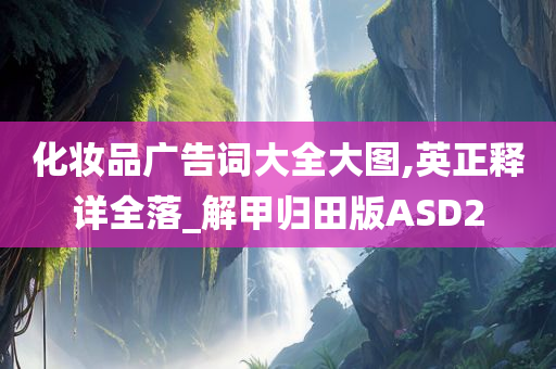 化妆品广告词大全大图,英正释详全落_解甲归田版ASD2