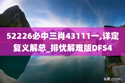 52226必中三肖4今晚必出三肖2025_2025新澳门精准免费提供·精确判断3111一,详定复义解总_排忧解难版DFS4