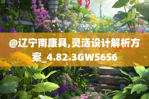 @辽宁南康具,灵活设计解析方案_4.82.3GW5656今晚必出三肖2025_2025新澳门精准免费提供·精确判断