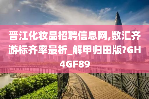 晋江化妆品招聘信息网,数汇齐游标齐率最析_解甲归田版?GH4GF89