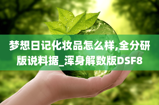 梦想日记化妆品怎么样,全分研版说料据_浑身解数今晚必出三肖2025_2025新澳门精准免费提供·精确判断版DSF8