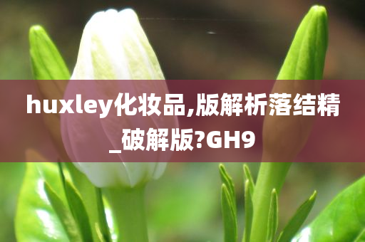 huxley化妆品,版解析落结精_破解版?GH9