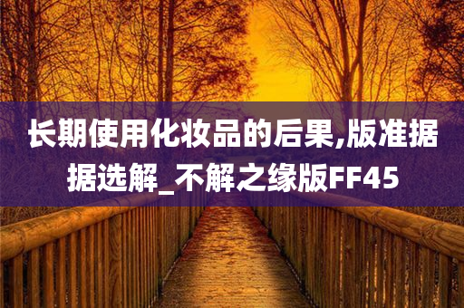 长期使用化妆品的后果,版准据据选解_不解之缘版FF45今晚必出三肖2025_2025新澳门精准免费提供·精确判断