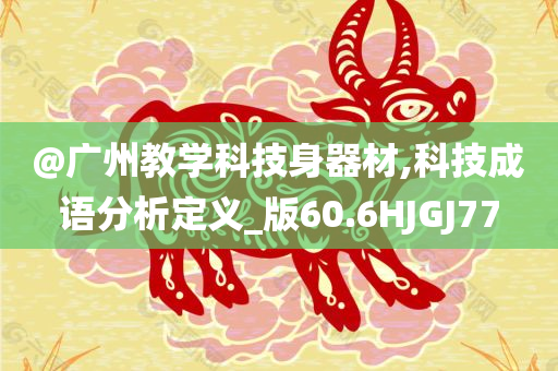 @广州今晚必出三肖2025_2025新澳门精准免费提供·精确判断教学科技身器材,科技成语分析定义_版60.6HJGJ77