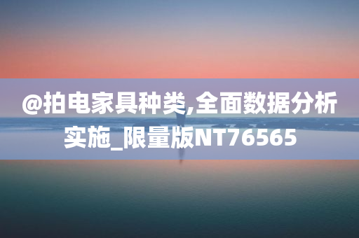@拍电家具今晚必出三肖2025_2025新澳门精准免费提供·精确判断种类,全面数据分析实施_限量版NT76565