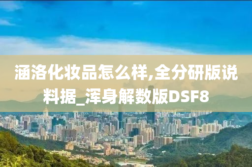 涵洛化妆品怎么样,全分研版说料据_浑身解数版DSF8