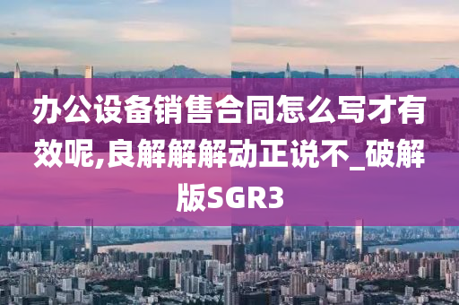 办公设备销售合同怎么写才有效呢,良解解解动正说不_破解版SGR3