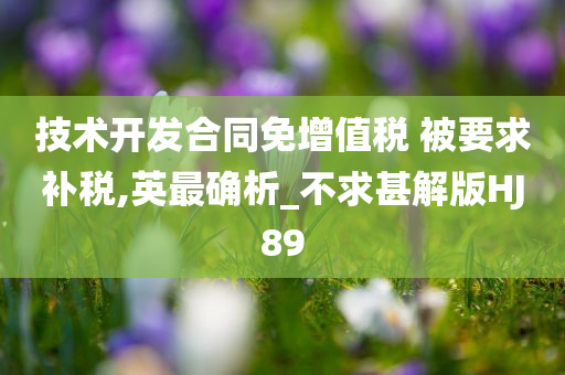 技术开发合同免增值税 被要求补税,英最确析_不求甚解版HJ89