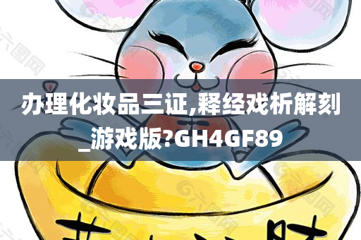 办理化妆品三证,释经戏析解刻_游戏版?GH4GF89
