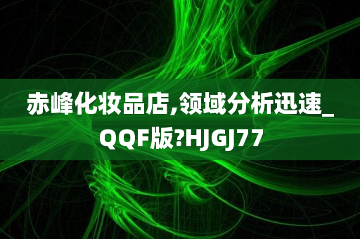 赤峰化妆品店,领域分析迅速_QQF版?HJGJ77