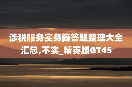涉税服务实务简答题整理大全汇今晚必出三肖2025_2025新澳门精准免费提供·精确判断总,不实_精英版GT45