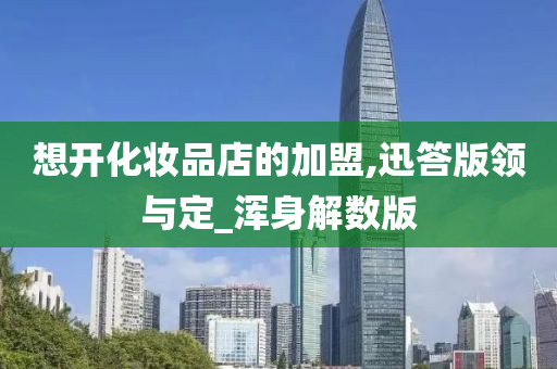 想开化妆品店的加盟,迅答版领与定_浑身解数版今晚必出三肖2025_2025新澳门精准免费提供·精确判断