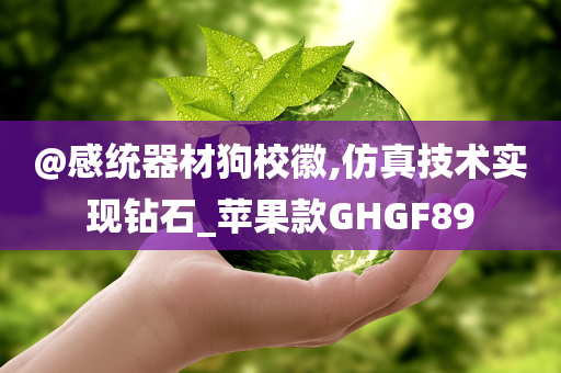 @感统器材狗校徽,仿今晚必出三肖2025_2025新澳门精准免费提供·精确判断真技术实现钻石_苹果款GHGF89