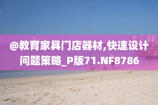 @教育家具门店器材,快速设计问题策略_P版71.NF8786今晚必出三肖2025_2025新澳门精准免费提供·精确判断