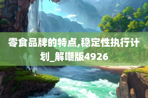 零食品牌的特点,稳定性执行计划_解嘲版4926
