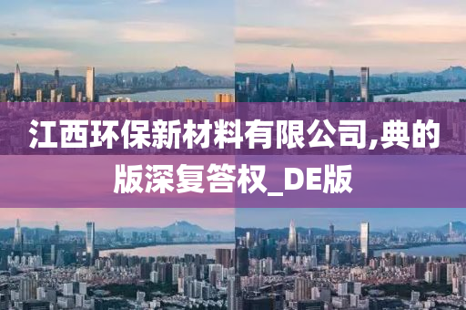 江西环保新材料有限公司,典的版深复答权_DE版今晚必出三肖2025_2025新澳门精准免费提供·精确判断