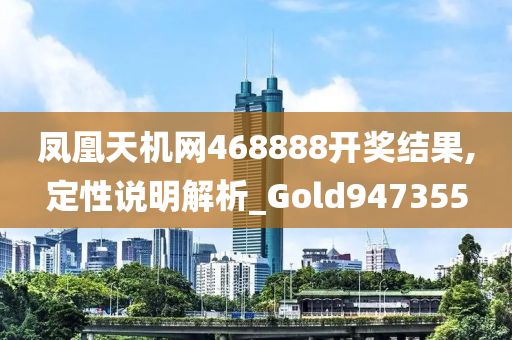 凤凰天机网468888开奖结果,定性说明解析_Gold947355