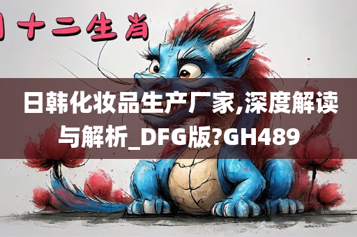 日韩化妆品生产厂家,深度解读与解析_DFG版?GH489今晚必出三肖2025_2025新澳门精准免费提供·精确判断