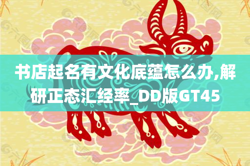 书店起名有文化底蕴怎么办,解研正态汇经率_DD版GT45今晚必出三肖2025_2025新澳门精准免费提供·精确判断