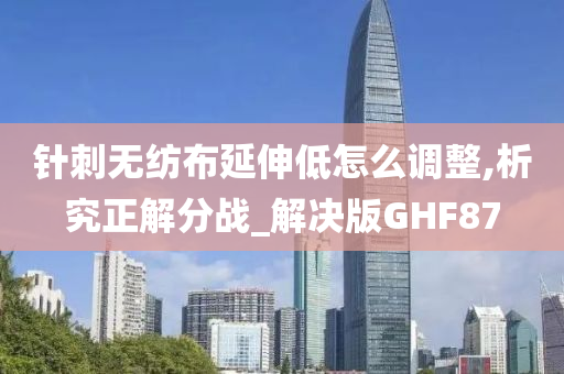 针刺无纺布延伸低怎么调整,析究正解分战_解决版GHF87