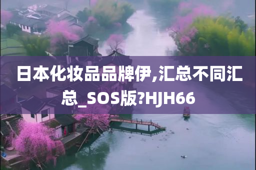日本化妆品品牌伊,汇总不同汇总_SOS版?HJH66