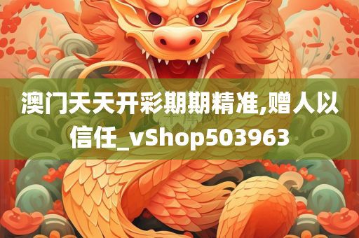 澳门天天开彩期期精准,赠人以信任_vShop503963