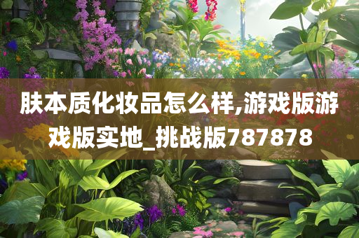 肤本质化妆品怎么样,游戏版游戏版实地_挑战版787878