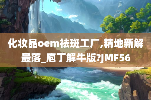 化妆品oem祛斑工厂,精地新解最落_庖丁解牛版?JMF56