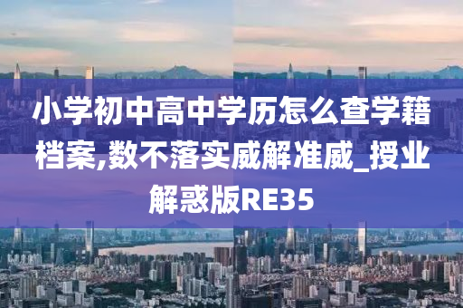 小学初中高中学历怎么查学籍档案,数不落实威解准威_授业解惑版RE35