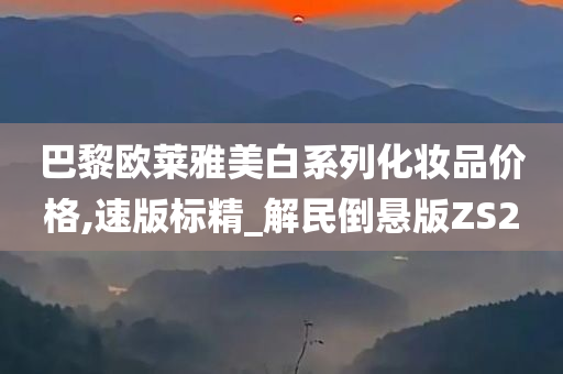 巴黎欧莱雅美白系列化妆品价格,速版标精_解民倒悬版Z今晚必出三肖2025_2025新澳门精准免费提供·精确判断S2