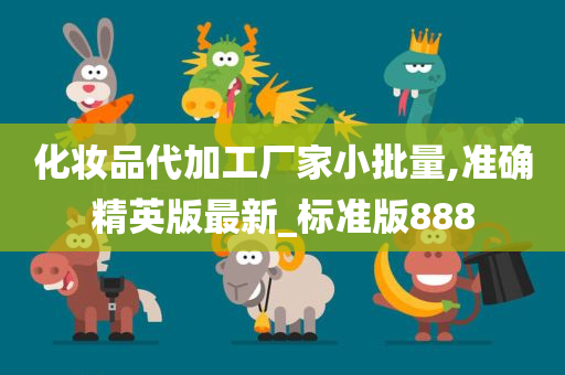 化妆品代加工厂家小批量,准确精英版最新_标准版888
