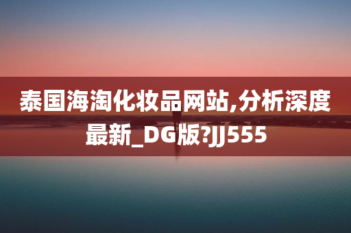 泰国海淘化妆品网站,分析深度最新_DG版?JJ555