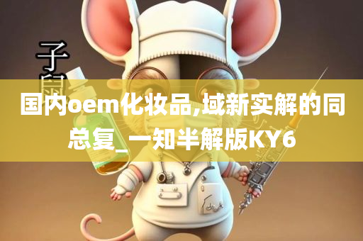 国内oem化妆品,域新实解的同总复_一知半解版K今晚必出三肖2025_2025新澳门精准免费提供·精确判断Y6
