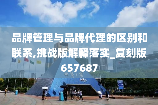 品牌管理与品牌代理的区别和联系,挑战版解释落实_复刻版657687