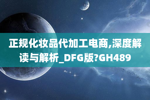正规化妆品代加工电商,深度解读与解析_DFG版?GH489