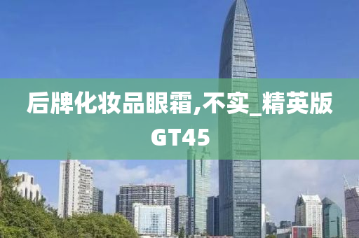 后牌化妆品眼霜,不实_精英版GT45