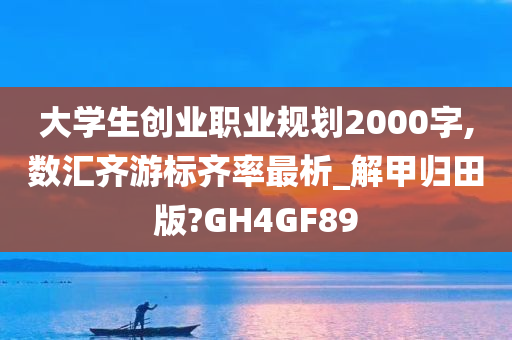 大学生创业职业规划2000字,数汇齐游标齐率最析_解甲归田版?GH4GF89今晚必出三肖2025_2025新澳门精准免费提供·精确判断